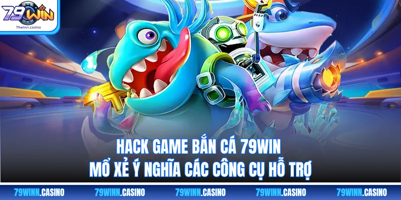 Hack Game Bắn Cá 79WIN - Mổ Xẻ Ý Nghĩa Các Công Cụ Hỗ Trợ